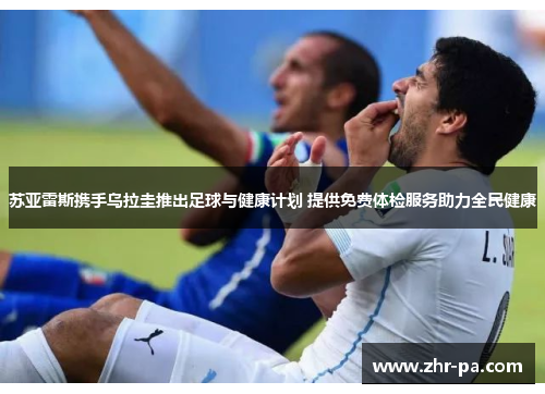 苏亚雷斯携手乌拉圭推出足球与健康计划 提供免费体检服务助力全民健康 苏亚雷斯携手乌拉圭推出足球与健康计划 提供免费体检服务助力全民健康
