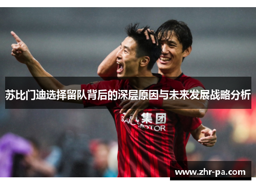 苏比门迪选择留队背后的深层原因与未来发展战略分析