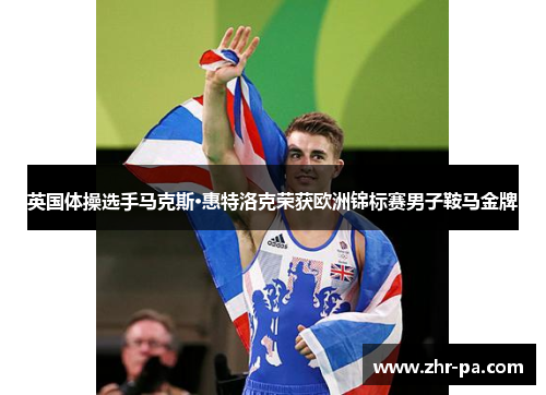 英国体操选手马克斯·惠特洛克荣获欧洲锦标赛男子鞍马金牌