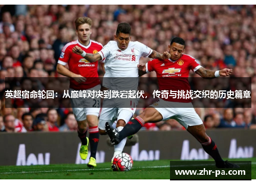 英超宿命轮回:从巅峰对决到跌宕起伏,传奇与挑战交织的历史篇章 英超宿命轮回:从巅峰对决到跌宕起伏,传奇与挑战交织的历史篇章