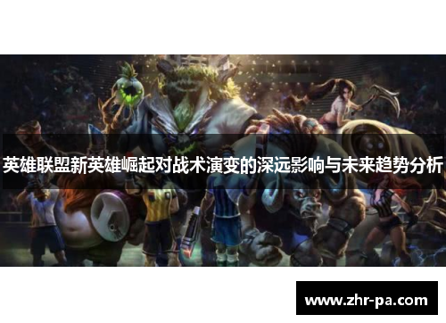 英雄联盟新英雄崛起对战术演变的深远影响与未来趋势分析 英雄联盟新英雄崛起对战术演变的深远影响与未来趋势分析