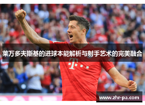 莱万多夫斯基的进球本能解析与射手艺术的完美融合