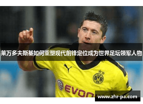 莱万多夫斯基如何重塑现代前锋定位成为世界足坛领军人物 莱万多夫斯基如何重塑现代前锋定位成为世界足坛领军人物