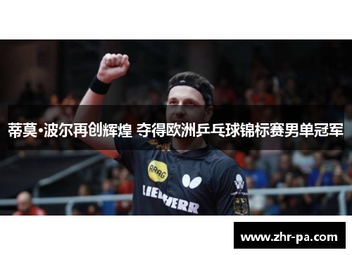 蒂莫·波尔再创辉煌 夺得欧洲乒乓球锦标赛男单冠军