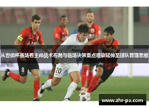 从世俱杯赛场看主帅战术布局与临场决策重点观察延伸至球队管理思维 从世俱杯赛场看主帅战术布局与临场决策重点观察延伸至球队管理思维