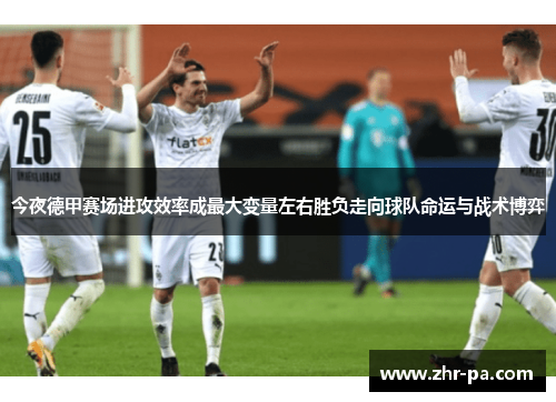 今夜德甲赛场进攻效率成最大变量左右胜负走向球队命运与战术博弈 今夜德甲赛场进攻效率成最大变量左右胜负走向球队命运与战术博弈