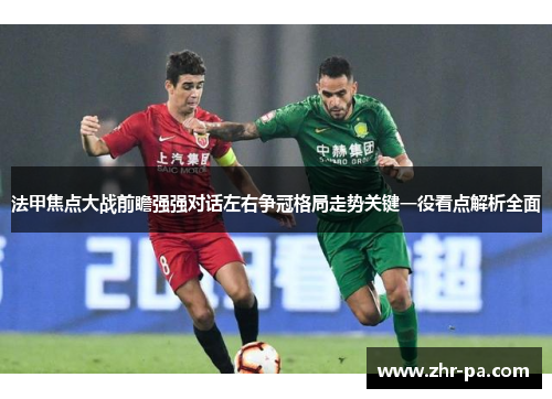 法甲焦点大战前瞻强强对话左右争冠格局走势关键一役看点解析全面