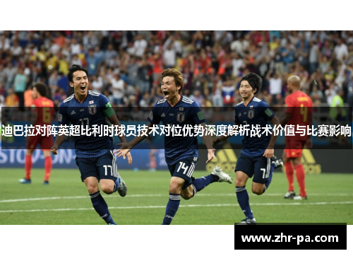 迪巴拉对阵英超比利时球员技术对位优势深度解析战术价值与比赛影响 迪巴拉对阵英超比利时球员技术对位优势深度解析战术价值与比赛影响