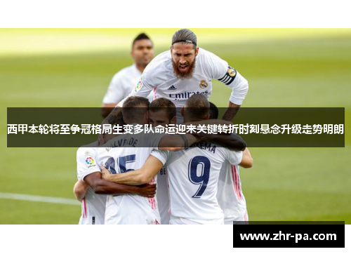 西甲本轮将至争冠格局生变多队命运迎来关键转折时刻悬念升级走势明朗