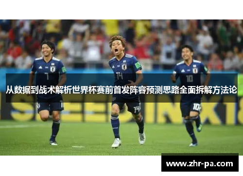 从数据到战术解析世界杯赛前首发阵容预测思路全面拆解方法论