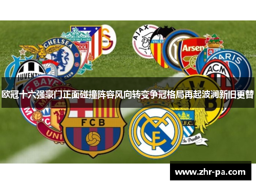 欧冠十六强豪门正面碰撞阵容风向转变争冠格局再起波澜新旧更替 欧冠十六强豪门正面碰撞阵容风向转变争冠格局再起波澜新旧更替