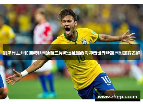 刚果民主共和国成非洲独苗三月底远征墨西哥冲击世界杯跨洲附加赛名额