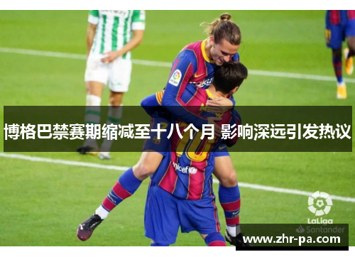 博格巴禁赛期缩减至十八个月 影响深远引发热议