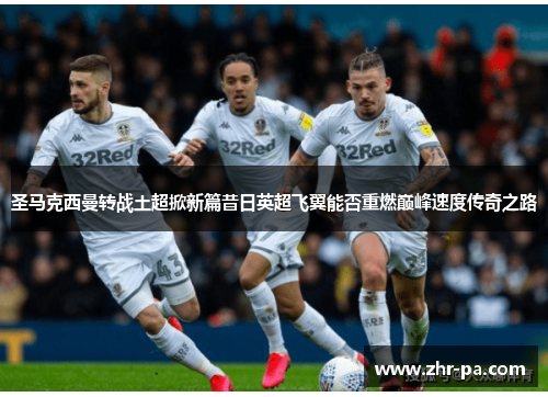 圣马克西曼转战土超掀新篇昔日英超飞翼能否重燃巅峰速度传奇之路 圣马克西曼转战土超掀新篇昔日英超飞翼能否重燃巅峰速度传奇之路