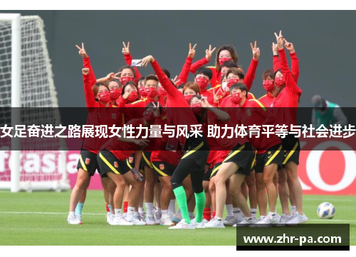 女足奋进之路展现女性力量与风采 助力体育平等与社会进步