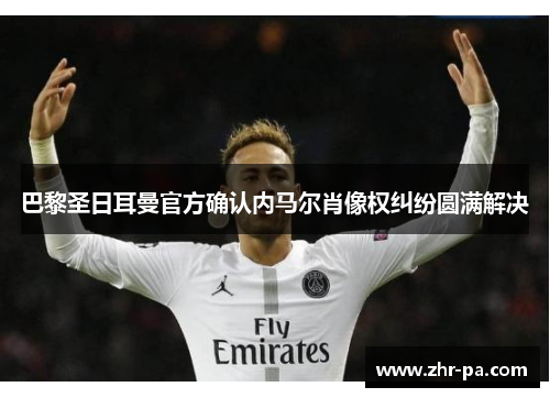 巴黎圣日耳曼官方确认内马尔肖像权纠纷圆满解决 巴黎圣日耳曼官方确认内马尔肖像权纠纷圆满解决