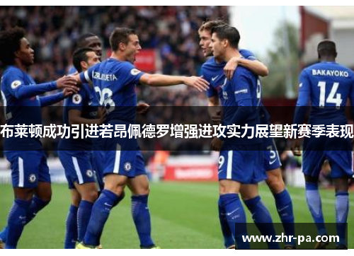 布莱顿成功引进若昂佩德罗增强进攻实力展望新赛季表现 布莱顿成功引进若昂佩德罗增强进攻实力展望新赛季表现
