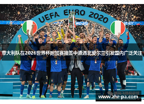 意大利队在2026世界杯附加赛抽签中遭遇北爱尔兰引发国内广泛关注 意大利队在2026世界杯附加赛抽签中遭遇北爱尔兰引发国内广泛关注