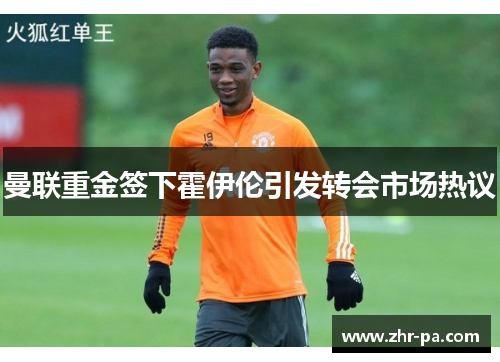 曼联重金签下霍伊伦引发转会市场热议