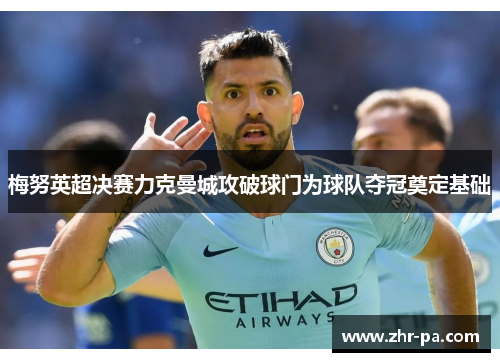 梅努英超决赛力克曼城攻破球门为球队夺冠奠定基础