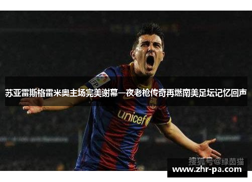 苏亚雷斯格雷米奥主场完美谢幕一夜老枪传奇再燃南美足坛记忆回声