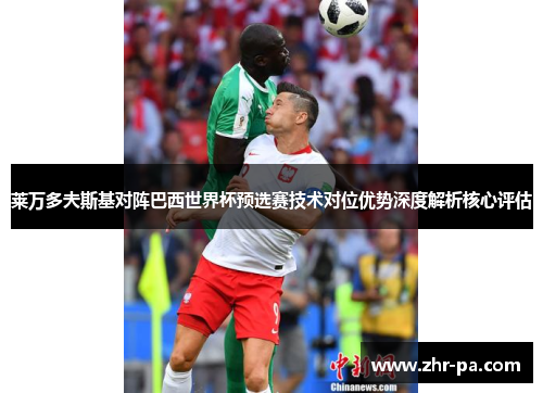 莱万多夫斯基对阵巴西世界杯预选赛技术对位优势深度解析核心评估 莱万多夫斯基对阵巴西世界杯预选赛技术对位优势深度解析核心评估