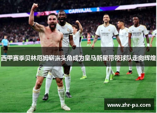 西甲赛季贝林厄姆崭露头角成为皇马新星带领球队走向辉煌 西甲赛季贝林厄姆崭露头角成为皇马新星带领球队走向辉煌