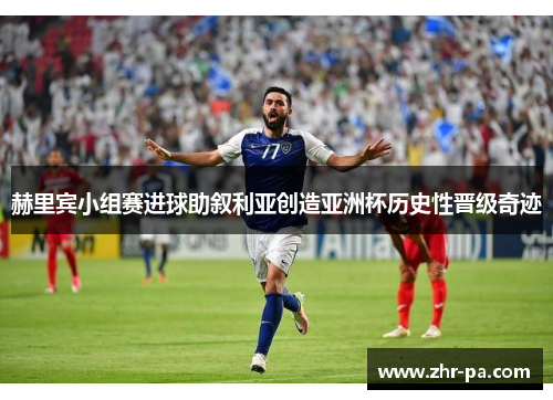 赫里宾小组赛进球助叙利亚创造亚洲杯历史性晋级奇迹 赫里宾小组赛进球助叙利亚创造亚洲杯历史性晋级奇迹