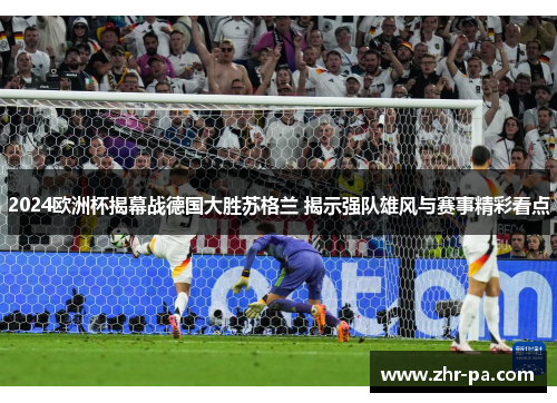 2024欧洲杯揭幕战德国大胜苏格兰 揭示强队雄风与赛事精彩看点