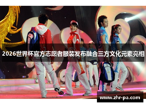 2026世界杯官方志愿者服装发布融合三方文化元素亮相