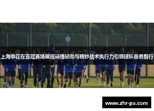 上海申花在亚冠赛场展现顽强韧劲与精妙战术执行力引领球队奋勇前行 上海申花在亚冠赛场展现顽强韧劲与精妙战术执行力引领球队奋勇前行