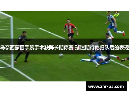 乌奈西蒙因手腕手术缺阵长期停赛 球迷期待他归队后的表现 乌奈西蒙因手腕手术缺阵长期停赛 球迷期待他归队后的表现