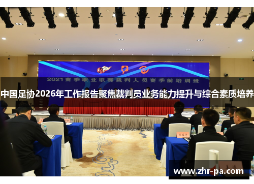 中国足协2026年工作报告聚焦裁判员业务能力提升与综合素质培养 中国足协2026年工作报告聚焦裁判员业务能力提升与综合素质培养