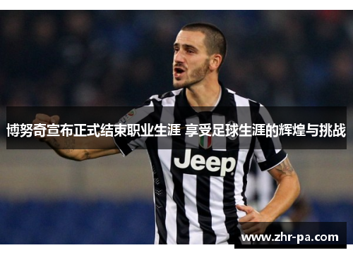 博努奇宣布正式结束职业生涯 享受足球生涯的辉煌与挑战