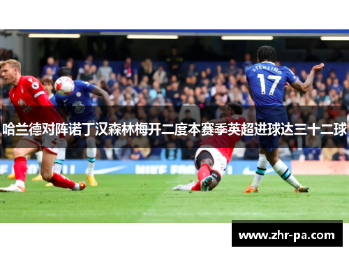 哈兰德对阵诺丁汉森林梅开二度本赛季英超进球达三十二球