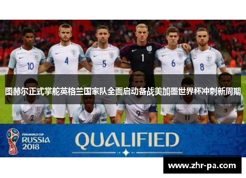 图赫尔正式掌舵英格兰国家队全面启动备战美加墨世界杯冲刺新周期 图赫尔正式掌舵英格兰国家队全面启动备战美加墨世界杯冲刺新周期
