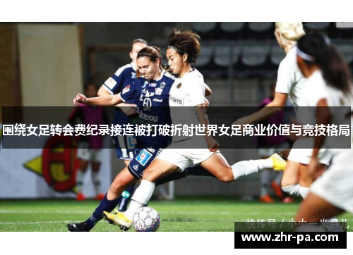 围绕女足转会费纪录接连被打破折射世界女足商业价值与竞技格局
