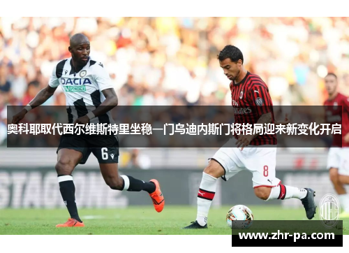 奥科耶取代西尔维斯特里坐稳一门乌迪内斯门将格局迎来新变化开启