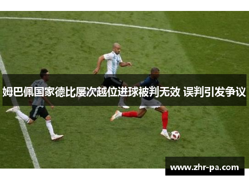 姆巴佩国家德比屡次越位进球被判无效 误判引发争议