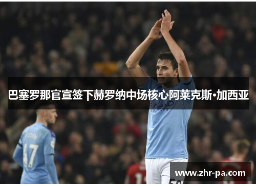 巴塞罗那官宣签下赫罗纳中场核心阿莱克斯·加西亚