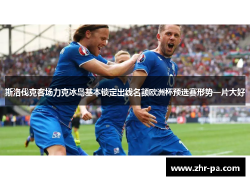 斯洛伐克客场力克冰岛基本锁定出线名额欧洲杯预选赛形势一片大好