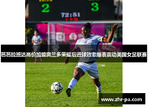 芭芭拉班达高价加盟奥兰多荣耀后进球效率爆表震动美国女足联赛