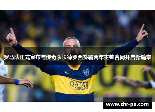 罗马队正式宣布与传奇队长德罗西签署两年主帅合同开启新篇章