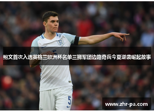 鲍文首次入选英格兰欧洲杯名单三狮军团边路奇兵今夏逆袭崛起故事