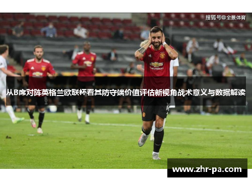 从B席对阵英格兰欧联杯看其防守端价值评估新视角战术意义与数据解读