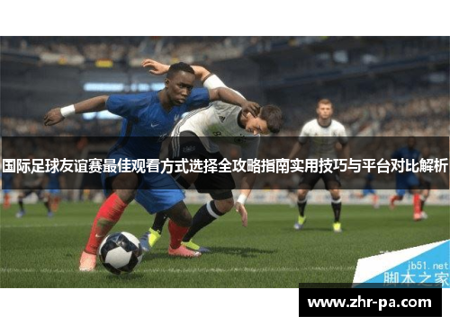 国际足球友谊赛最佳观看方式选择全攻略指南实用技巧与平台对比解析