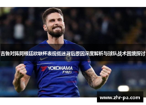 吉鲁对阵阿根廷欧联杯表现低迷背后原因深度解析与球队战术困境探讨 吉鲁对阵阿根廷欧联杯表现低迷背后原因深度解析与球队战术困境探讨