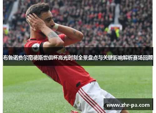 布鲁诺费尔南德斯世俱杯高光时刻全景盘点与关键影响解析赛场回顾 布鲁诺费尔南德斯世俱杯高光时刻全景盘点与关键影响解析赛场回顾