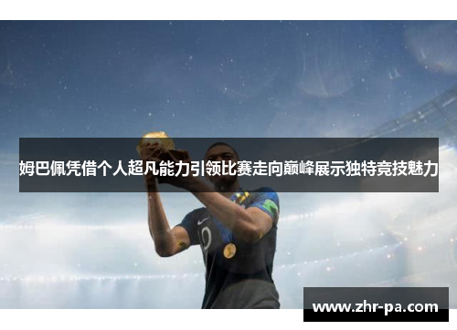 姆巴佩凭借个人超凡能力引领比赛走向巅峰展示独特竞技魅力