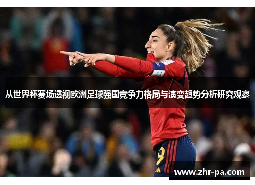 从世界杯赛场透视欧洲足球强国竞争力格局与演变趋势分析研究观察 从世界杯赛场透视欧洲足球强国竞争力格局与演变趋势分析研究观察